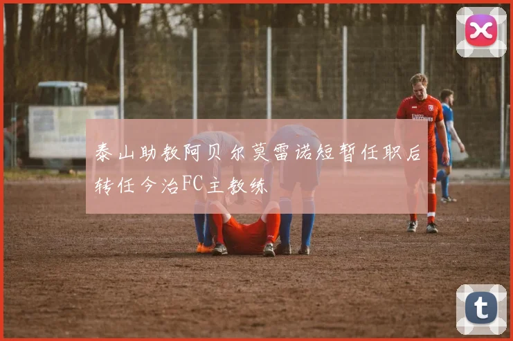 泰山助教阿贝尔莫雷诺短暂任职后转任今治FC主教练