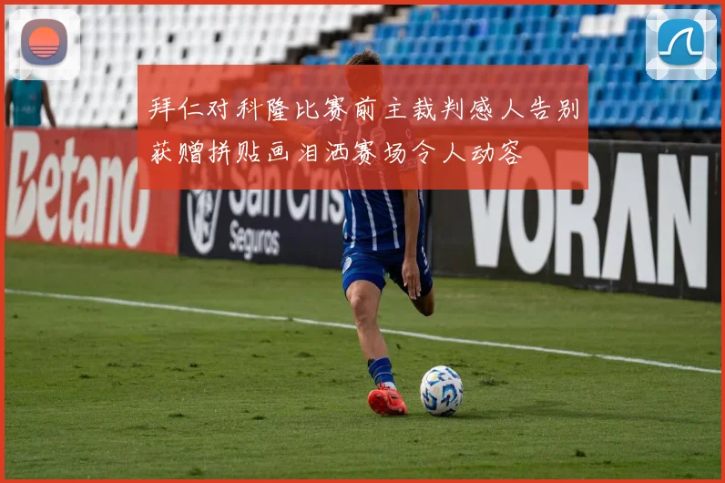 拜仁对科隆比赛前主裁判感人告别获赠拼贴画泪洒赛场令人动容