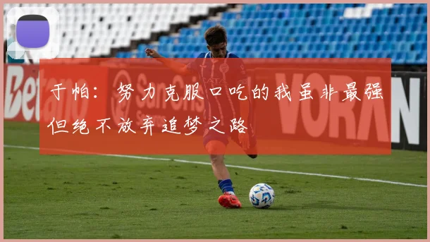 于帕：努力克服口吃的我虽非最强但绝不放弃追梦之路