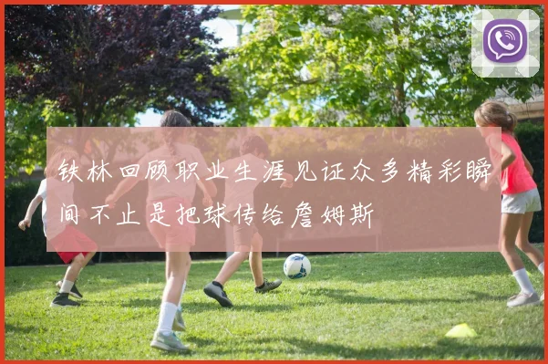 铁林回顾职业生涯见证众多精彩瞬间不止是把球传给詹姆斯