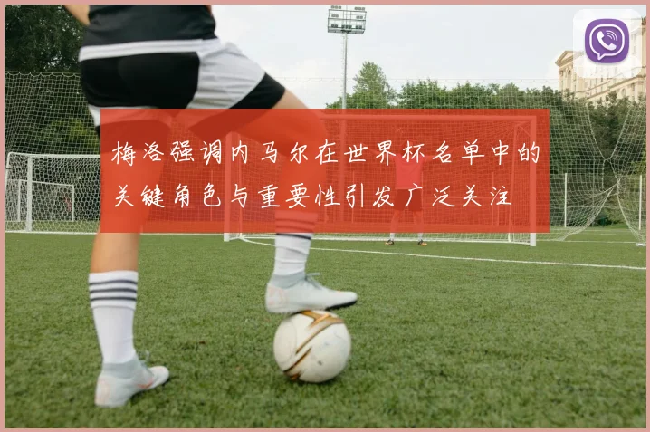 梅洛强调内马尔在世界杯名单中的关键角色与重要性引发广泛关注