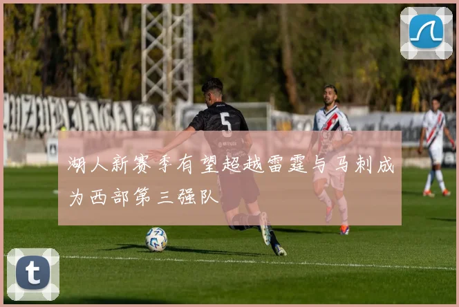 湖人新赛季有望超越雷霆与马刺成为西部第三强队