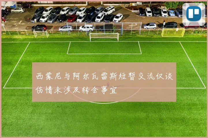 西蒙尼与阿尔瓦雷斯短暂交流仅谈伤情未涉及转会事宜