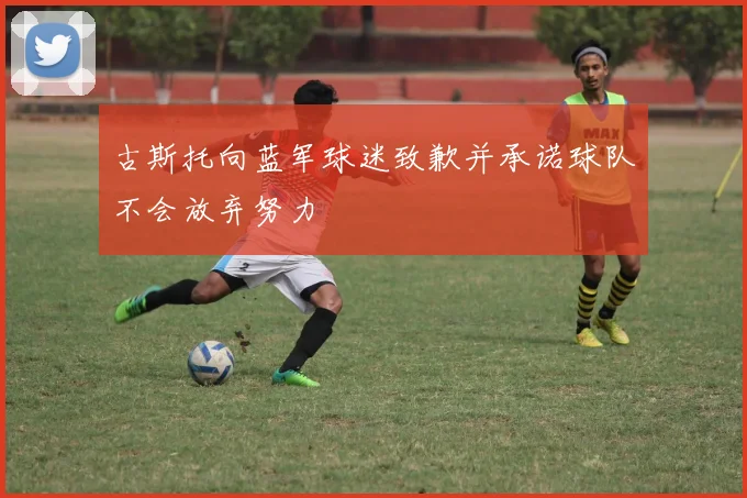 古斯托向蓝军球迷致歉并承诺球队不会放弃努力