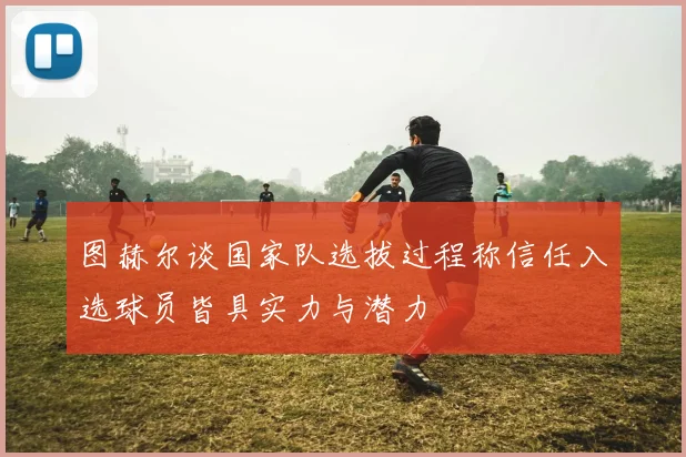 图赫尔谈国家队选拔过程称信任入选球员皆具实力与潜力