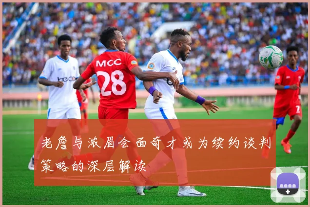 老詹与浓眉会面奇才或为续约谈判策略的深层解读