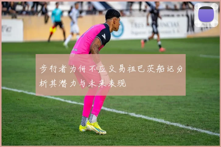 步行者为何不应交易祖巴茨船记分析其潜力与未来表现