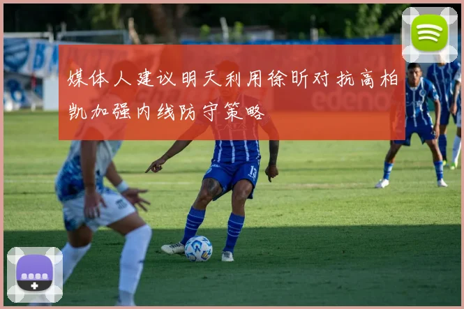 媒体人建议明天利用徐昕对抗高柏凯加强内线防守策略