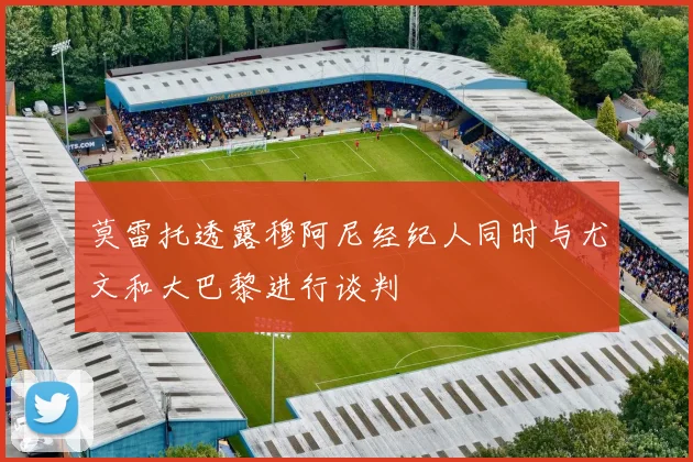 莫雷托透露穆阿尼经纪人同时与尤文和大巴黎进行谈判