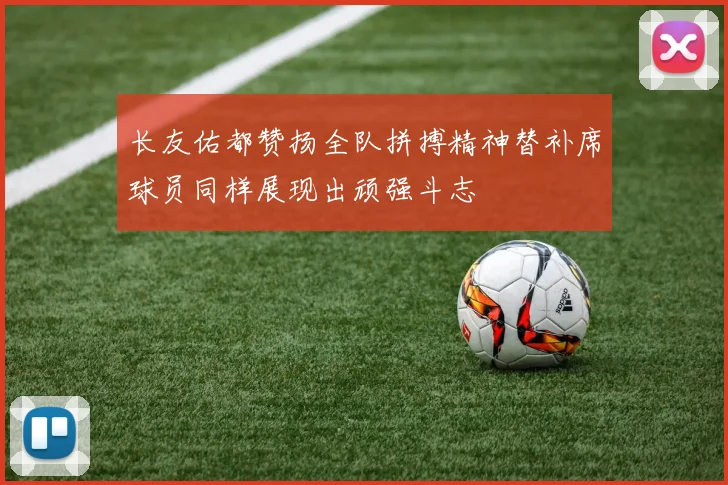 长友佑都赞扬全队拼搏精神替补席球员同样展现出顽强斗志