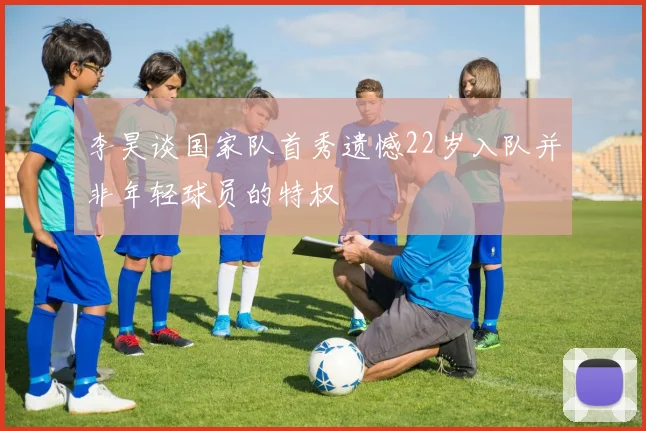 李昊谈国家队首秀遗憾22岁入队并非年轻球员的特权