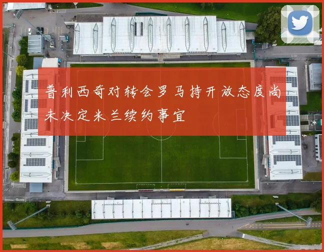 普利西奇对转会罗马持开放态度尚未决定米兰续约事宜