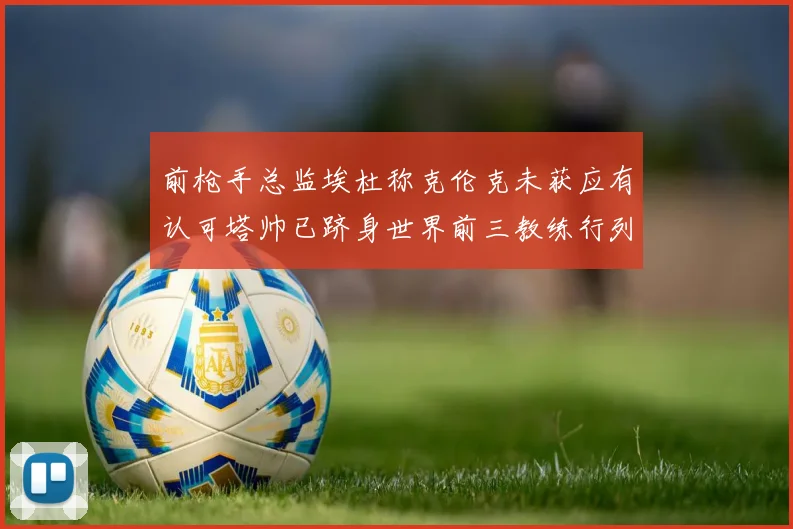前枪手总监埃杜称克伦克未获应有认可塔帅已跻身世界前三教练行列