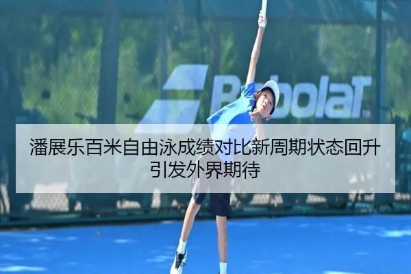 潘展乐百米自由泳成绩对比新周期状态回升引发外界期待（SANYI）